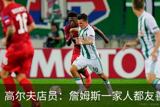 高尔夫店员：詹姆斯一家人都友善随和 最后是老詹吩咐布朗尼结账